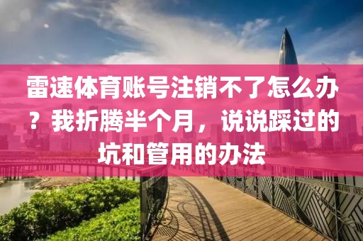雷速体育账号注销不了怎么办？我折腾半个月，说说踩过的坑和管用的办法