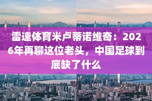 雷速体育米卢蒂诺维奇：2026年再聊这位老头，中国足球到底缺了什么