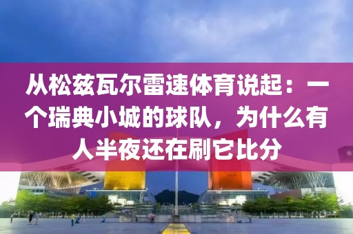 从松兹瓦尔雷速体育说起：一个瑞典小城的球队，为什么有人半夜还在刷它比分