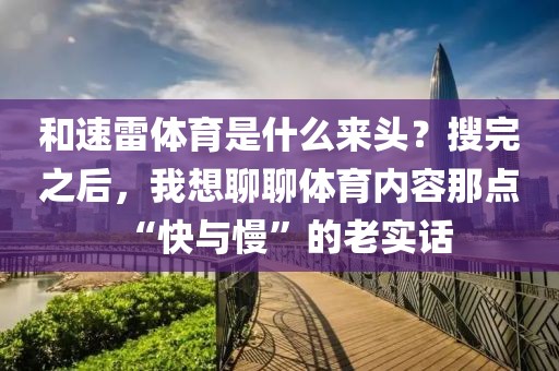 和速雷体育是什么来头？搜完之后，我想聊聊体育内容那点“快与慢”的老实话