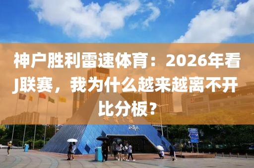 神户胜利雷速体育：2026年看J联赛，我为什么越来越离不开比分板？
