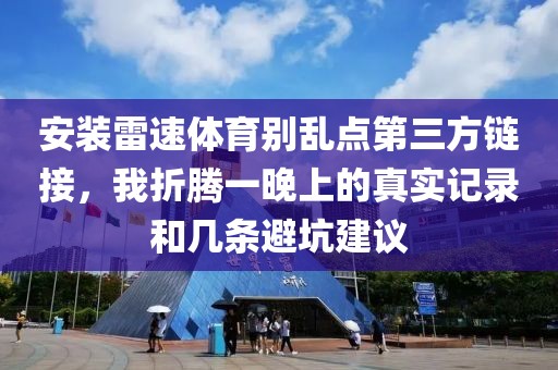 安装雷速体育别乱点第三方链接，我折腾一晚上的真实记录和几条避坑建议