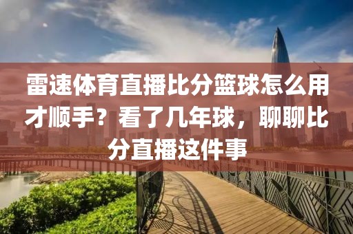 雷速体育直播比分篮球怎么用才顺手？看了几年球，聊聊比分直播这件事