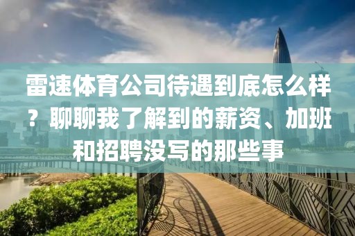 雷速体育公司待遇到底怎么样？聊聊我了解到的薪资、加班和招聘没写的那些事