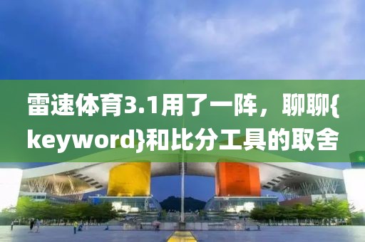 雷速体育3.1用了一阵，聊聊{keyword}和比分工具的取舍