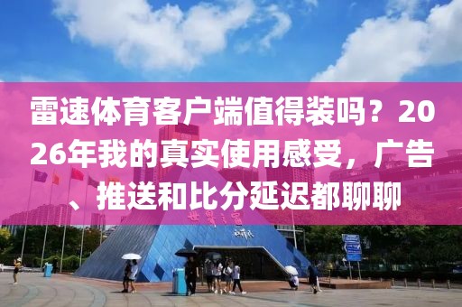 雷速体育客户端值得装吗？2026年我的真实使用感受，广告、推送和比分延迟都聊聊