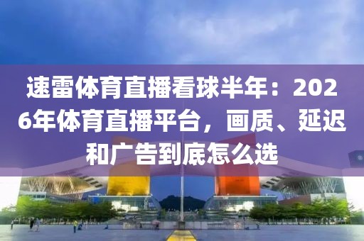 速雷体育直播看球半年：2026年体育直播平台，画质、延迟和广告到底怎么选