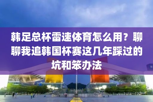 韩足总杯雷速体育怎么用？聊聊我追韩国杯赛这几年踩过的坑和笨办法