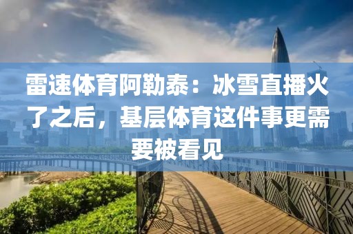 雷速体育阿勒泰:冰雪直播火了之后,基层体育这件事更需要被看见