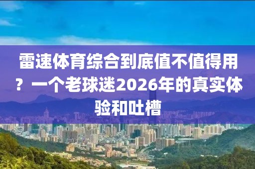 雷速体育综合到底值不值得用？一个老球迷2026年的真实体验和吐槽