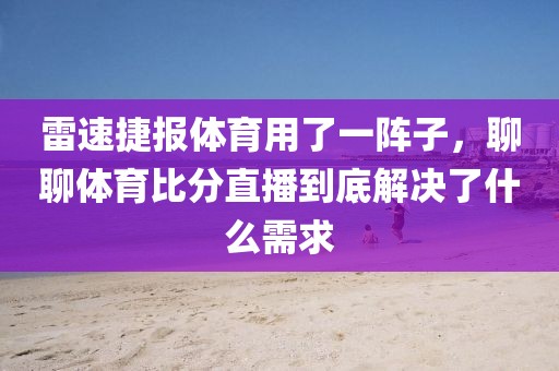 雷速捷报体育用了一阵子，聊聊体育比分直播到底解决了什么需求