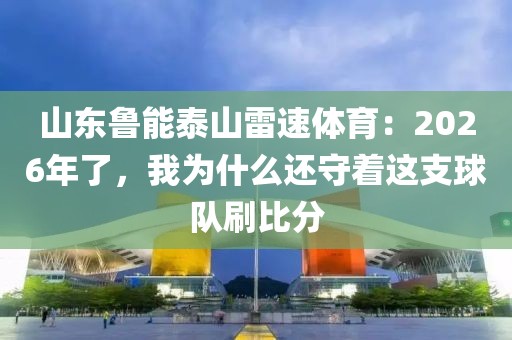 山东鲁能泰山雷速体育：2026年了，我为什么还守着这支球队刷比分