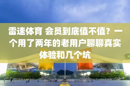 雷速体育 会员到底值不值？一个用了两年的老用户聊聊真实体验和几个坑
