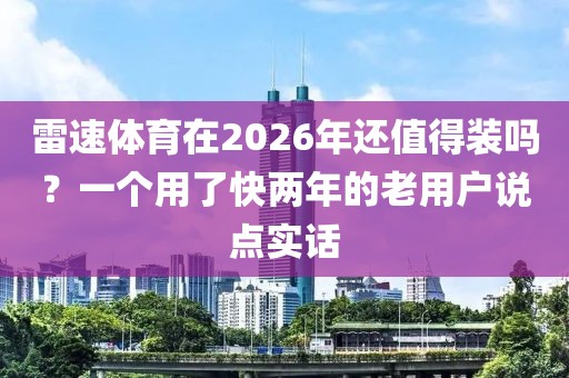 雷速体育在2026年还值得装吗？一个用了快两年的老用户说点实话