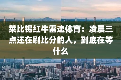 莱比锡红牛雷速体育：凌晨三点还在刷比分的人，到底在等什么