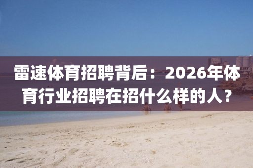 雷速体育招聘背后：2026年体育行业招聘在招什么样的人？