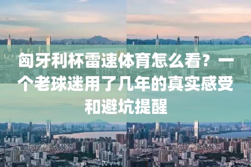 匈牙利杯雷速体育怎么看？一个老球迷用了几年的真实感受和避坑提醒