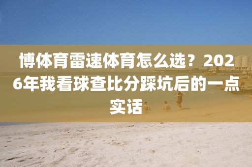 博体育雷速体育怎么选？2026年我看球查比分踩坑后的一点实话