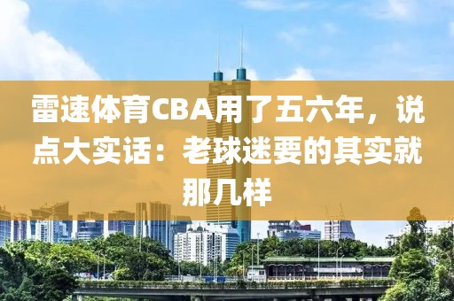 雷速体育CBA用了五六年，说点大实话：老球迷要的其实就那几样