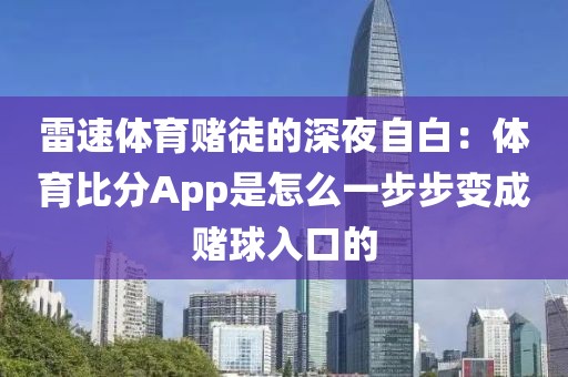 雷速体育赌徒的深夜自白：体育比分App是怎么一步步变成赌球入口的
