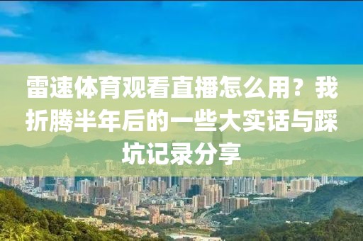 雷速体育观看直播怎么用？我折腾半年后的一些大实话与踩坑记录分享