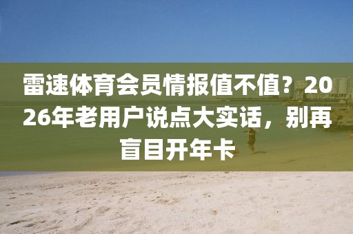 雷速体育会员情报值不值？2026年老用户说点大实话，别再盲目开年卡