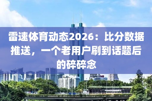 雷速体育动态2026：比分数据推送，一个老用户刷到话题后的碎碎念
