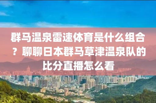群马温泉雷速体育是什么组合？聊聊日本群马草津温泉队的比分直播怎么看