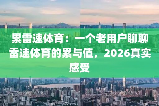 累雷速体育：一个老用户聊聊雷速体育的累与值，2026真实感受