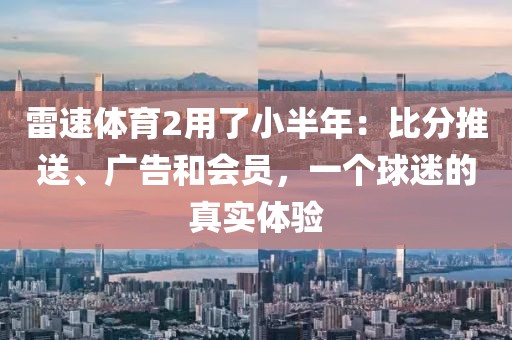 雷速体育2用了小半年：比分推送、广告和会员，一个球迷的真实体验