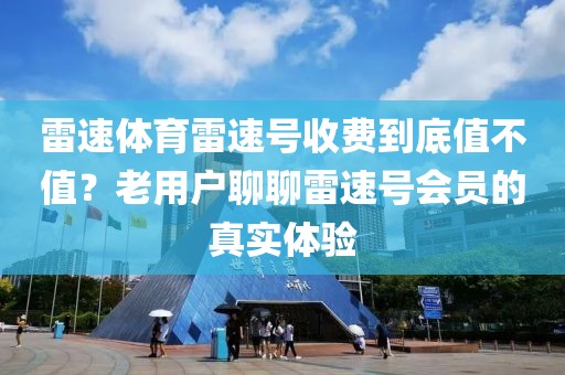 雷速体育雷速号收费到底值不值？老用户聊聊雷速号会员的真实体验
