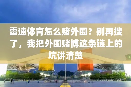 雷速体育怎么赌外围？别再搜了，我把外围赌博这条链上的坑讲清楚