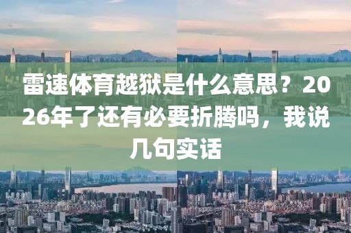 雷速体育越狱是什么意思？2026年了还有必要折腾吗，我说几句实话