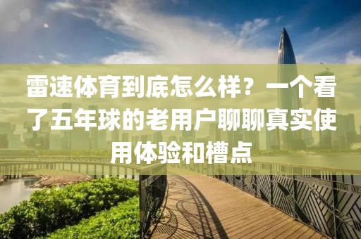 雷速体育到底怎么样？一个看了五年球的老用户聊聊真实使用体验和槽点
