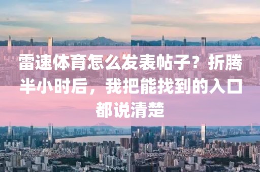 雷速体育怎么发表帖子？折腾半小时后，我把能找到的入口都说清楚