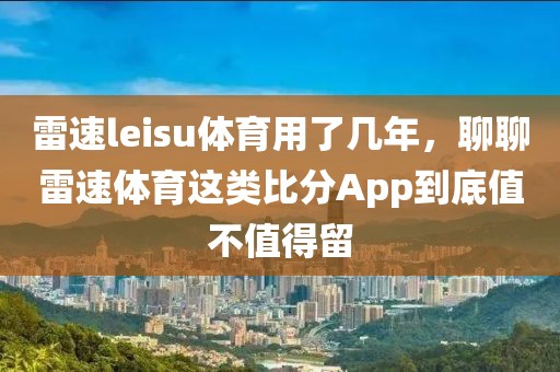 雷速leisu体育用了几年，聊聊雷速体育这类比分App到底值不值得留