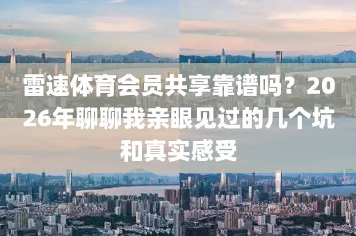 雷速体育会员共享靠谱吗？2026年聊聊我亲眼见过的几个坑和真实感受