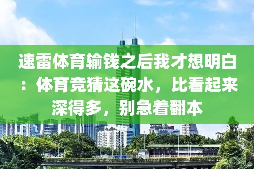 速雷体育输钱之后我才想明白:体育竞猜这碗水,比看起来深得多,别急着翻本