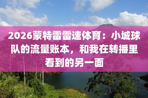 2026蒙特雷雷速体育：小城球队的流量账本，和我在转播里看到的另一面