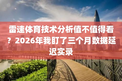 雷速体育技术分析值不值得看？2026年我盯了三个月数据延迟实录