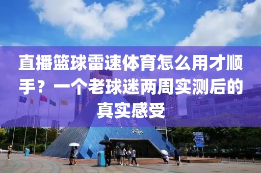 直播篮球雷速体育怎么用才顺手？一个老球迷两周实测后的真实感受