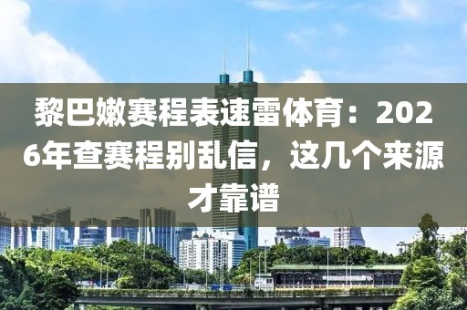 黎巴嫩赛程表速雷体育:2026年查赛程别乱信,这几个来源才靠谱