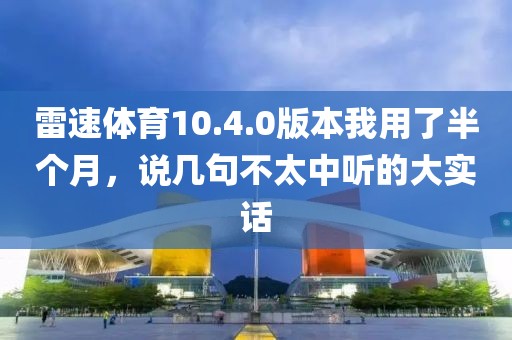 雷速体育10.4.0版本我用了半个月,说几句不太中听的大实话