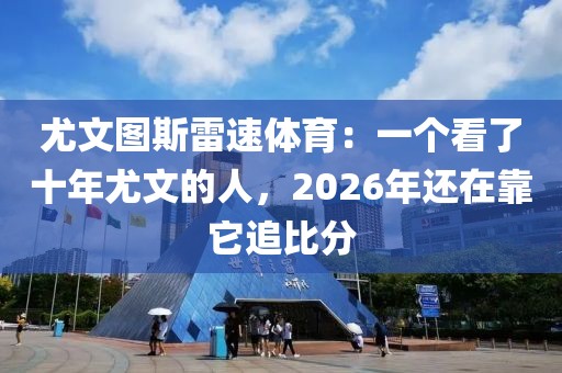 尤文图斯雷速体育：一个看了十年尤文的人，2026年还在靠它追比分