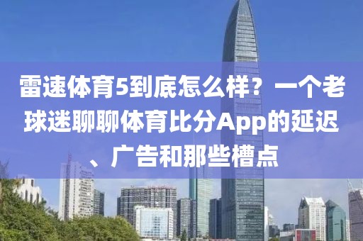 雷速体育5到底怎么样？一个老球迷聊聊体育比分App的延迟、广告和那些槽点