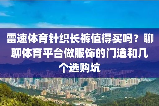 雷速体育针织长裤值得买吗？聊聊体育平台做服饰的门道和几个选购坑