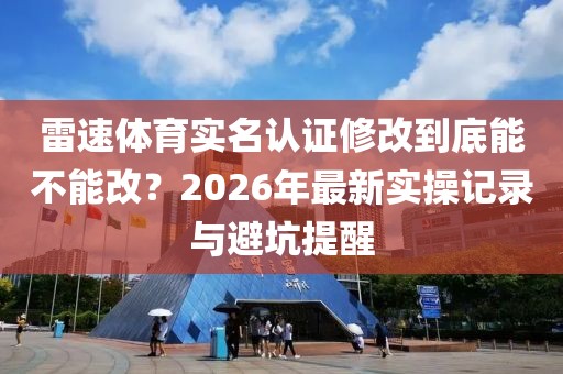 雷速体育实名认证修改到底能不能改？2026年最新实操记录与避坑提醒