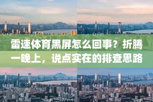 雷速体育黑屏怎么回事？折腾一晚上，说点实在的排查思路