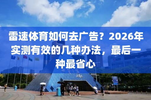 雷速体育如何去广告？2026年实测有效的几种办法，最后一种最省心