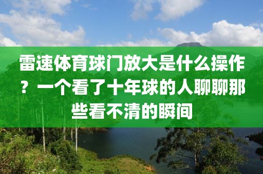 雷速体育球门放大是什么操作?一个看了十年球的人聊聊那些看不清的瞬间